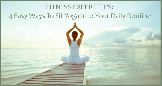 Fitness Expert Tips - 4 Easy Ways To Fit Yoga Into Your Daily Routine