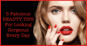 5 Fabulous Beauty Tips For Looking Gorgeous Every Day