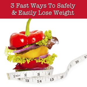 3 Fast Ways To Safely and Easily Lose Weight