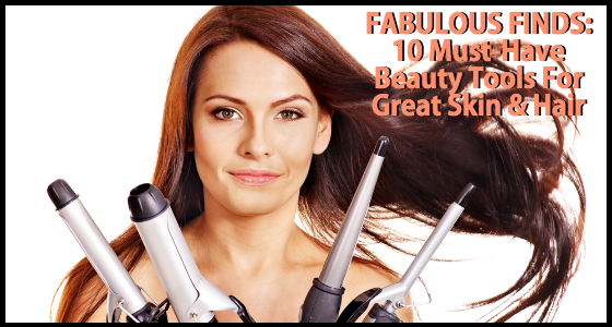 Fabulous Finds Beauty Edition - 10 Must-Have Beauty Tools for Great Skin and Hair