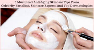 5 Must-Read Anti-Aging Skincare Tips from Celebrity Facialists Skincare Experts Dermatologists