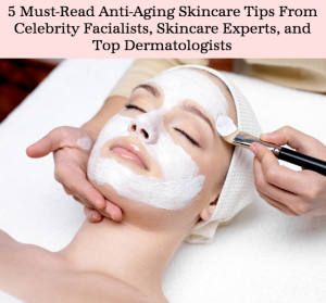 5 Must-Read Anti-Aging Skincare Tips from Celebrity Facialists, Skincare Experts, and Top Dermatologists